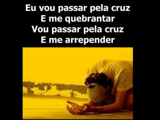 Eu vou passar pela cruz
E me quebrantar
Vou passar pela cruz
E me arrepender
 