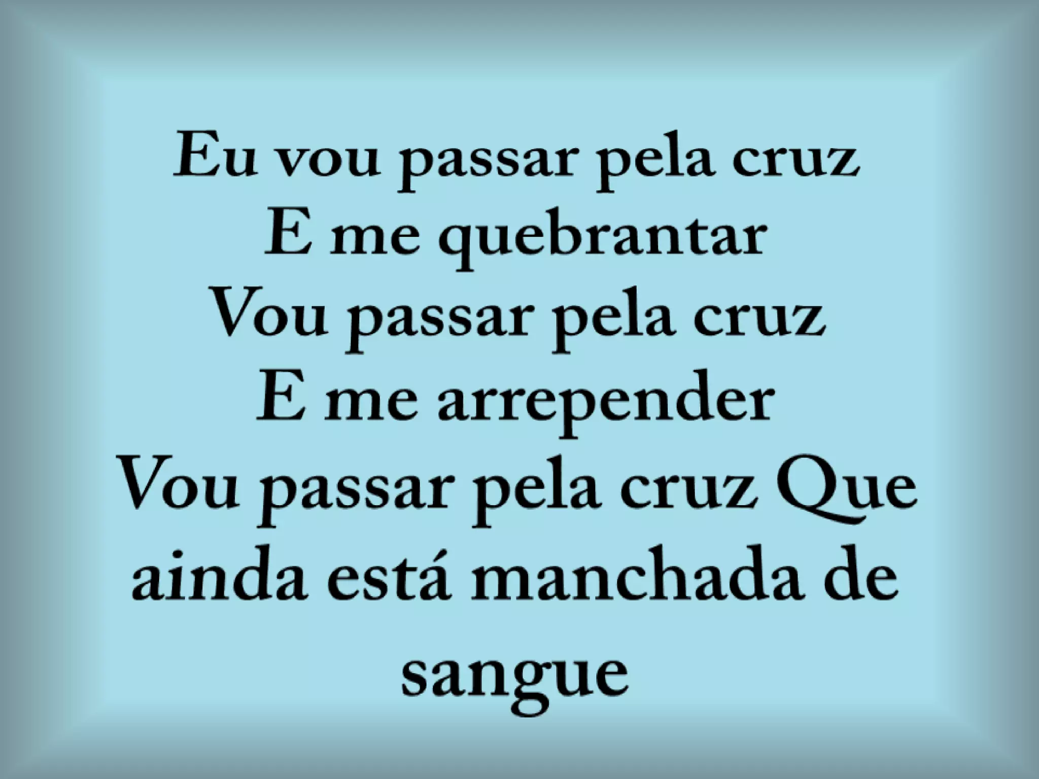 Eu vou passar pela cruzE me quebrantarVou passar pela cruzE me arrependerVou passar pela cruz Que ainda está manchada de sangue