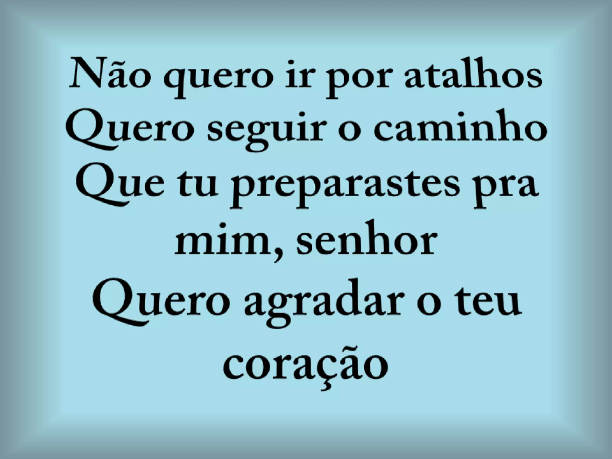 Não quero ir por atalhosQuero seguir o caminhoQue tu preparastes pra mim, senhorQuero agradar o teu coração