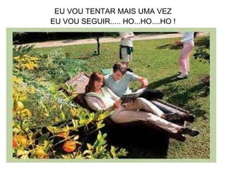 EU VOU TENTAR MAIS UMA VEZ EU VOU SEGUIR..... HO...HO....HO ! 