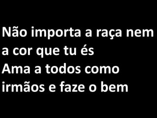 Não importa a raça nem
a cor que tu és
Ama a todos como
irmãos e faze o bem
 
