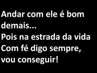 Andar com ele é bom
demais...
Pois na estrada da vida
Com fé digo sempre,
vou conseguir!
 