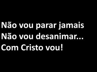 Não vou parar jamais
Não vou desanimar...
Com Cristo vou!
 