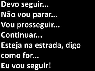 Devo seguir...
Não vou parar...
Vou prosseguir...
Continuar...
Esteja na estrada, digo
como for...
Eu vou seguir!
 