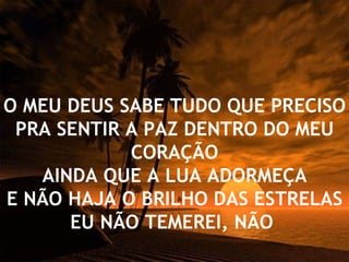 O MEU DEUS SABE TUDO QUE PRECISO PRA SENTIR A PAZ DENTRO DO MEU CORAÇÃO AINDA QUE A LUA ADORMEÇA E NÃO HAJA O BRILHO DAS ESTRELAS EU NÃO TEMEREI, NÃO  