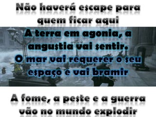Não haverá escape para quem ficar aquiA terra em agonia, a angustia vai sentir.O mar vai requerer o seu espaço e vai bramirA fome, a peste e a guerra vão no mundo explodir