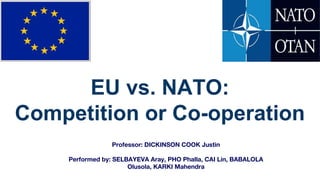 EU vs. NATO:
Competition or Co-operation
Professor: DICKINSON COOK Justin
Performed by: SELBAYEVA Aray, PHO Phalla, CAI Lin, BABALOLA
Olusola, KARKI Mahendra
 
