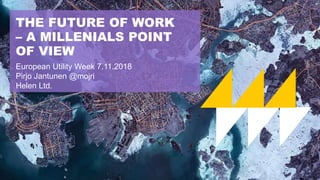 THE FUTURE OF WORK
– A MILLENIALS POINT
OF VIEW
European Utility Week 7.11.2018
Pirjo Jantunen @mojri
Helen Ltd.
 