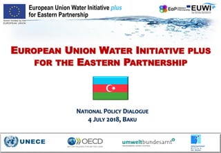 European Union Water Initiative plus
for Eastern Partnership
EUROPEAN UNION WATER INITIATIVE PLUS
FOR THE EASTERN PARTNERSHIP
NATIONAL POLICY DIALOGUE
4 JULY 2018, BAKU
 