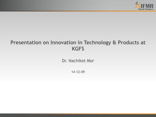 Presentation on Innovation in Technology & Products at
KGFS
Dr. Nachiket Mor
14-12-09
 