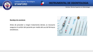 Carrera: Técnico Superior en Odontología
INSTRUMENTAL DE ODONTOLOGIA
2
Bandeja de anestesia
Antes de proceder a ningún tratamiento dental, es necesario
asegurar el confort del paciente por medio del uso de fármacos
anestésicos.
 