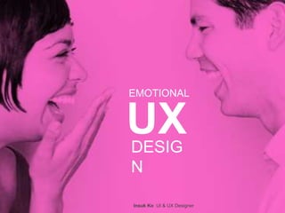 EMOTIONAL
UXDESIG
N
Insuk Ko UI & UX Designer
 