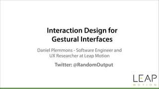 Interaction Design for
Gestural Interfaces
Daniel Plemmons - Software Engineer and
UX Researcher at Leap Motion
Twitter: @RandomOutput
 
