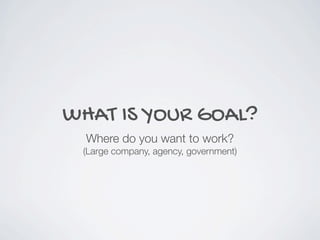 WHAT IS YOUR GOAL?
Where do you want to work?
(Large company, agency, government)
 