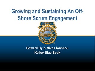 Growing and Sustaining An Off-Shore Scrum Engagement Edward Uy & Nikos Ioannou Kelley Blue Book 