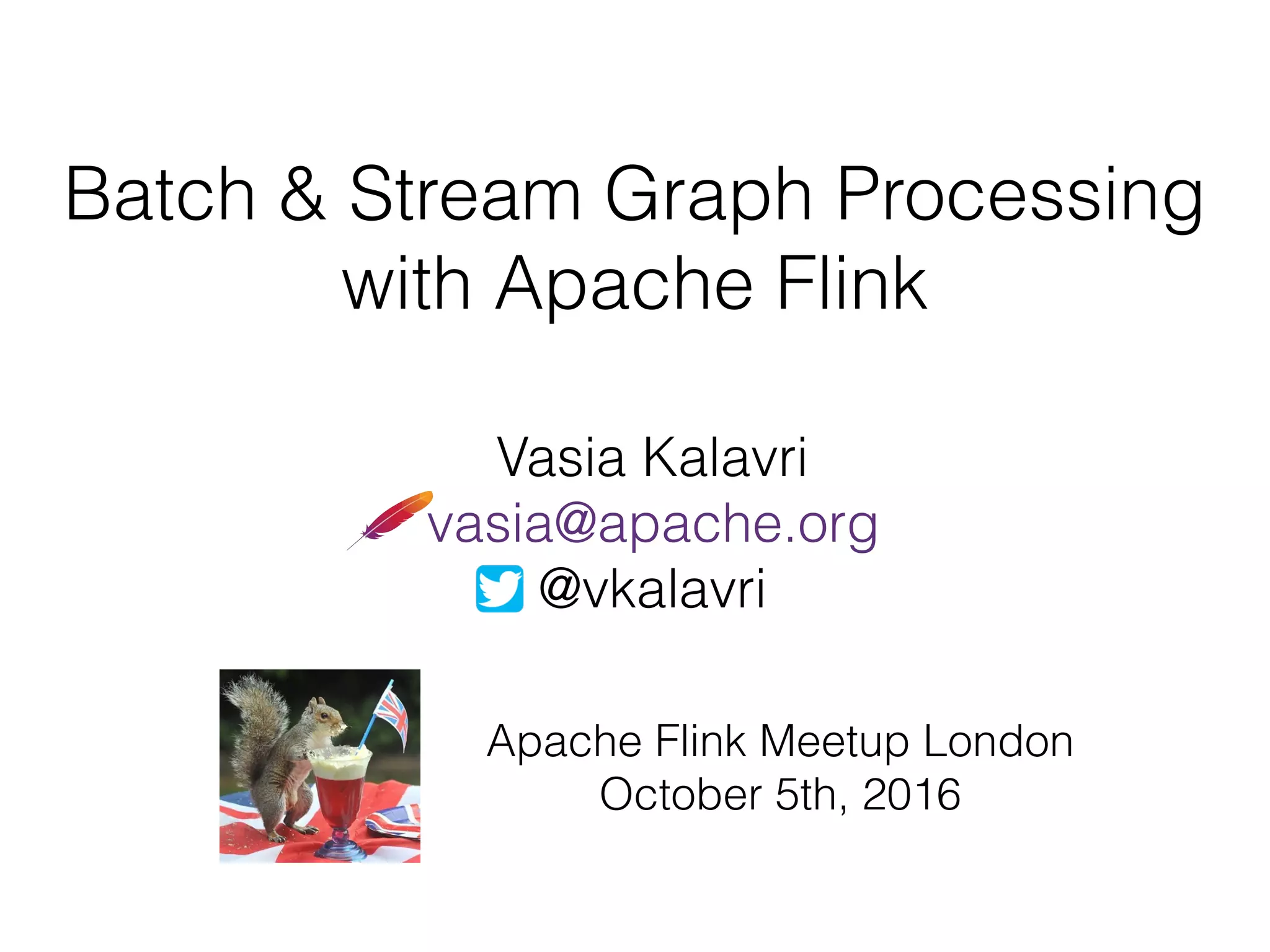 Batch & Stream Graph Processing
with Apache Flink
Vasia Kalavri
vasia@apache.org
@vkalavri
Apache Flink Meetup London
October 5th, 2016
 