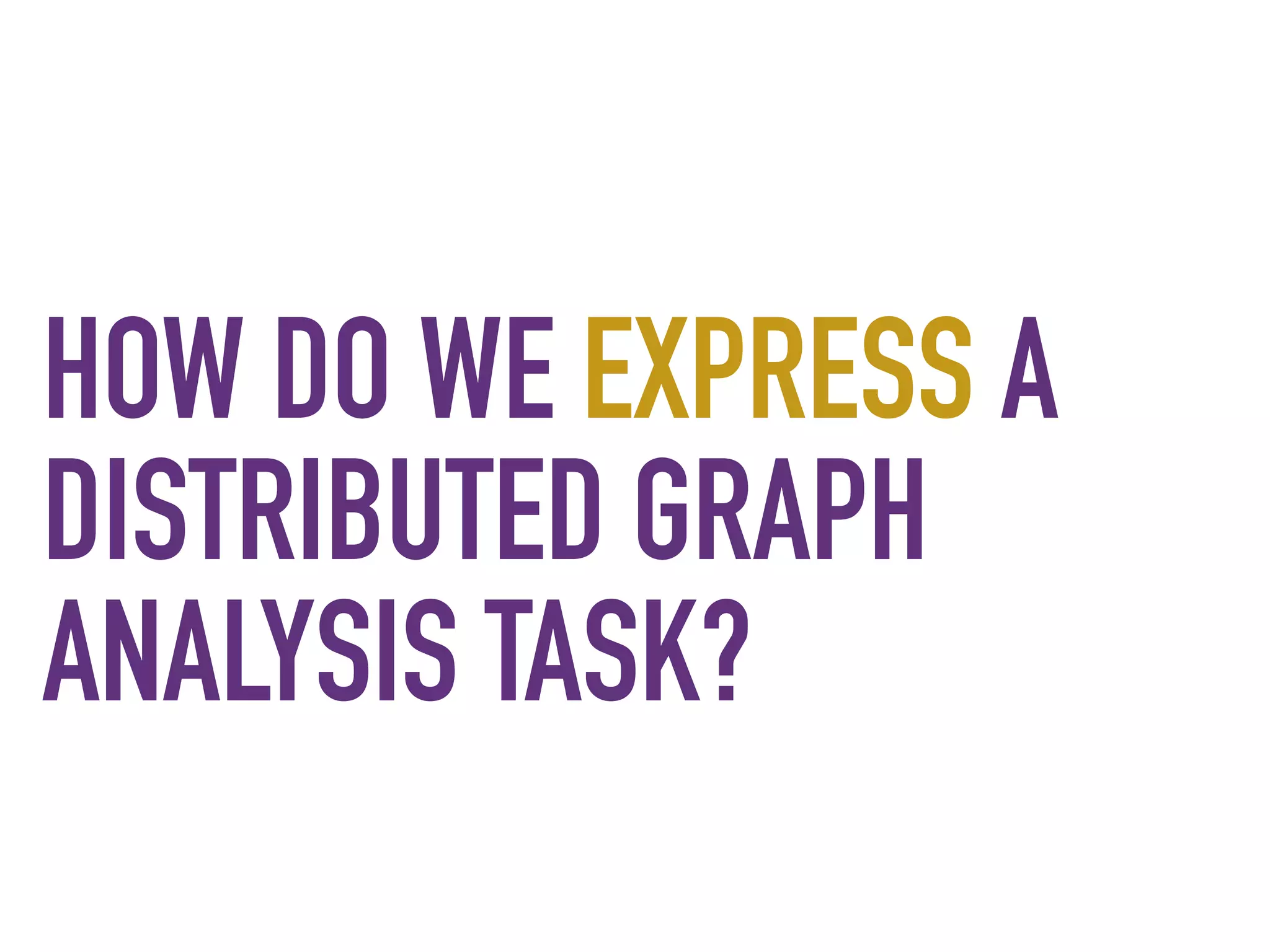 HOW DO WE EXPRESS A
DISTRIBUTED GRAPH
ANALYSIS TASK?
 
