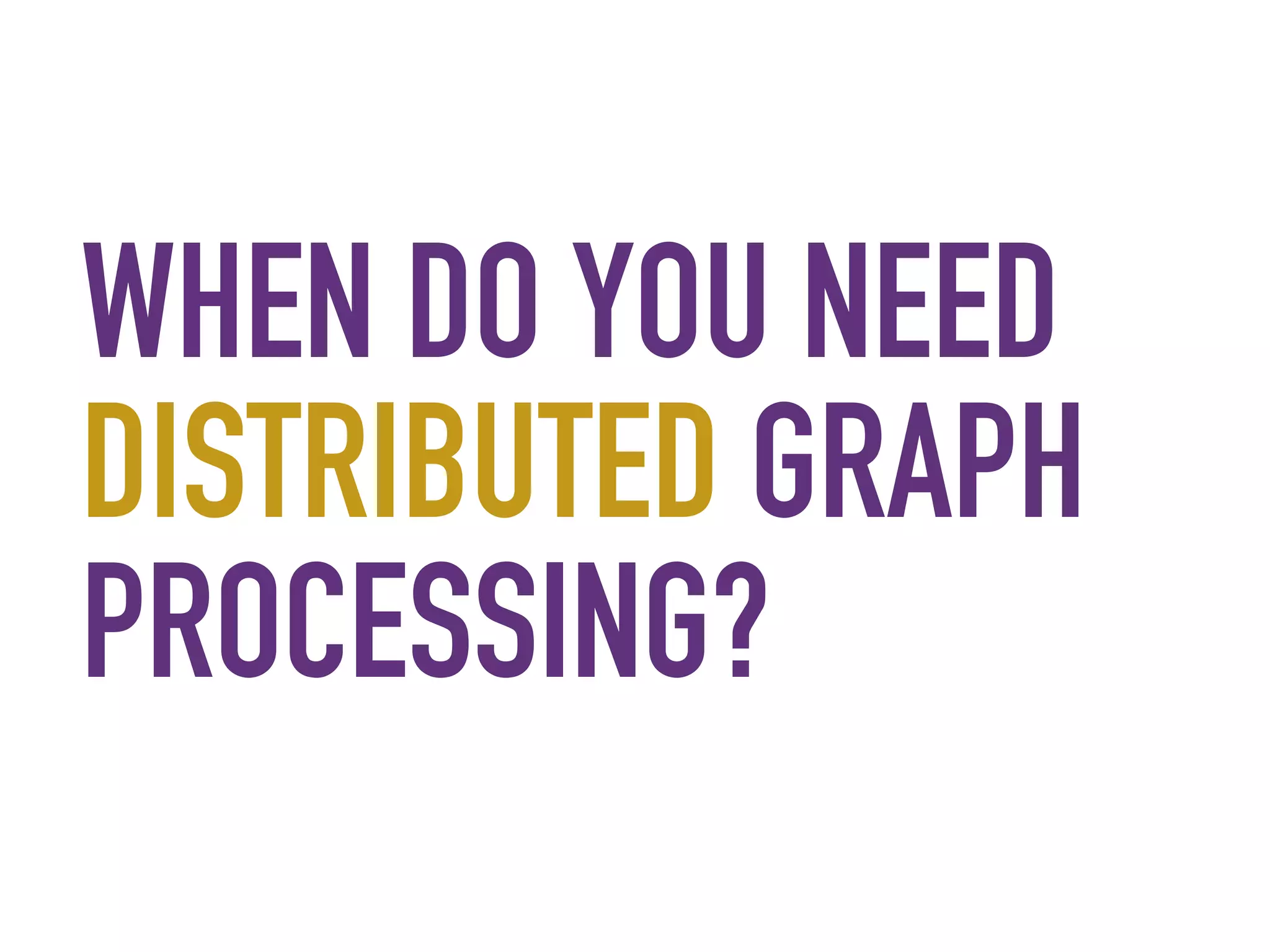 WHEN DO YOU NEED
DISTRIBUTED GRAPH
PROCESSING?
 