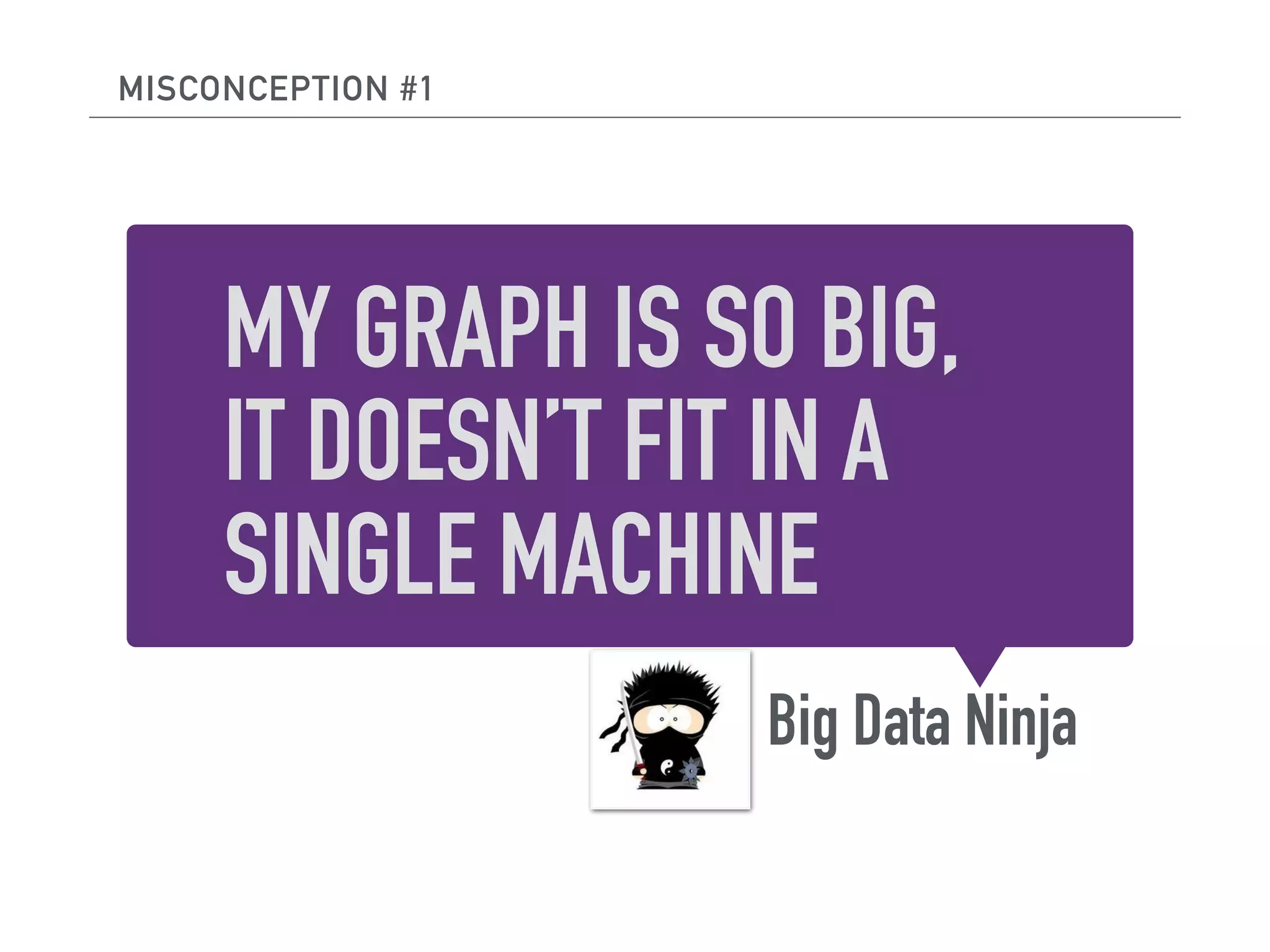 MY GRAPH IS SO BIG,
IT DOESN’T FIT IN A
SINGLE MACHINE
Big Data Ninja
MISCONCEPTION #1
 