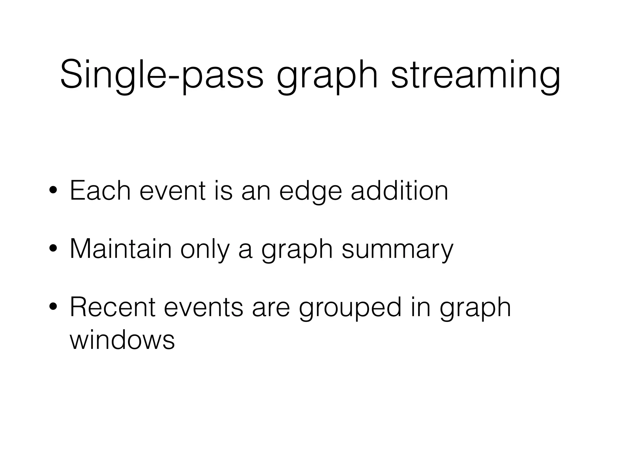 Single-pass graph streaming
• Each event is an edge addition
• Maintain only a graph summary
• Recent events are grouped in graph
windows
 