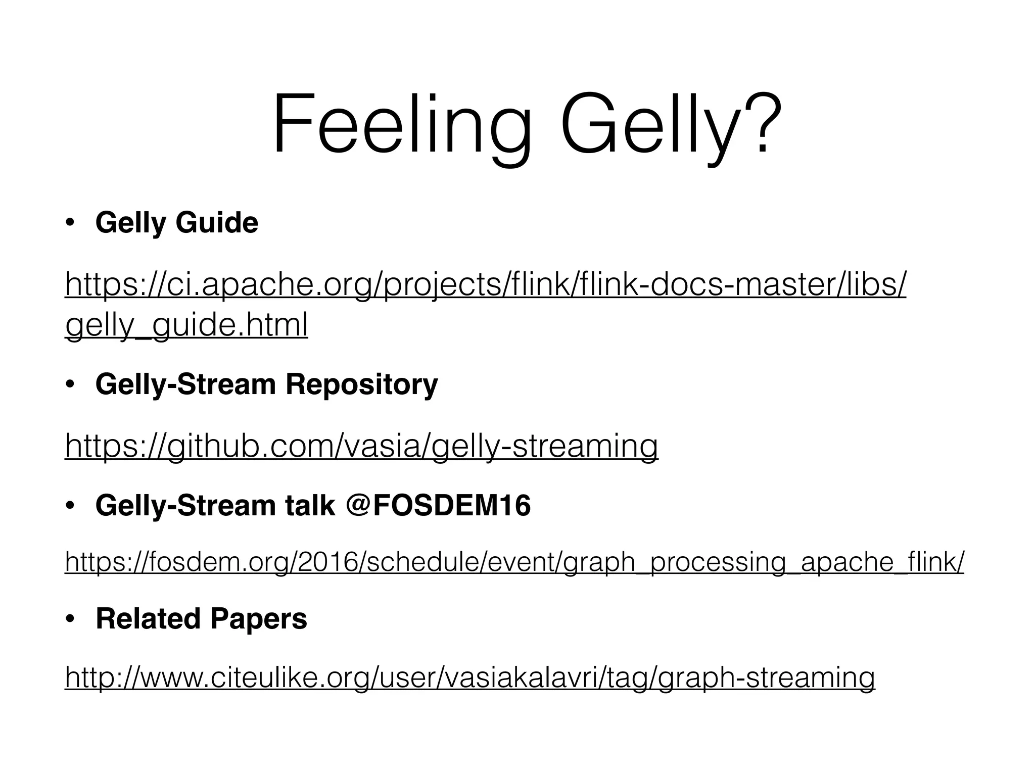 Feeling Gelly?
• Gelly Guide
https://ci.apache.org/projects/ﬂink/ﬂink-docs-master/libs/
gelly_guide.html
• Gelly-Stream Repository
https://github.com/vasia/gelly-streaming
• Gelly-Stream talk @FOSDEM16
https://fosdem.org/2016/schedule/event/graph_processing_apache_ﬂink/
• Related Papers
http://www.citeulike.org/user/vasiakalavri/tag/graph-streaming
 