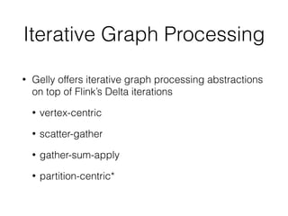 Iterative Graph Processing
• Gelly offers iterative graph processing abstractions
on top of Flink’s Delta iterations
• vertex-centric
• scatter-gather
• gather-sum-apply
• partition-centric*
 