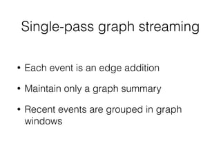 Single-pass graph streaming
• Each event is an edge addition
• Maintain only a graph summary
• Recent events are grouped in graph
windows
 