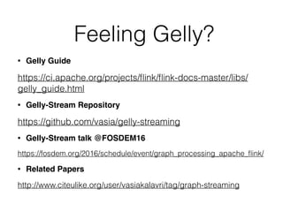 Feeling Gelly?
• Gelly Guide
https://ci.apache.org/projects/ﬂink/ﬂink-docs-master/libs/
gelly_guide.html
• Gelly-Stream Repository
https://github.com/vasia/gelly-streaming
• Gelly-Stream talk @FOSDEM16
https://fosdem.org/2016/schedule/event/graph_processing_apache_ﬂink/
• Related Papers
http://www.citeulike.org/user/vasiakalavri/tag/graph-streaming
 