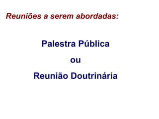 Reuniões a serem abordadas:
Palestra Pública
ou
Reunião Doutrinária
 