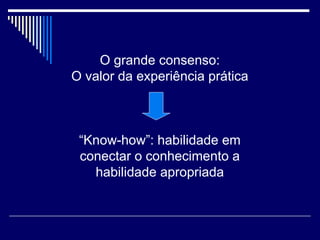 O grande consenso: O valor da experiência prática “Know-how”: habilidade em conectar o conhecimento a habilidade apropriada 