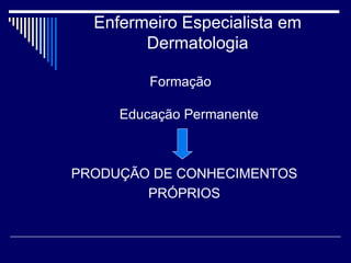 Enfermeiro Especialista em Dermatologia Formação  Educação Permanente  PRODUÇÃO DE CONHECIMENTOS PRÓPRIOS 