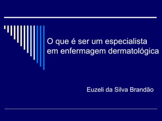 O que é ser um especialista em enfermagem dermatológica Euzeli da Silva Brandão 