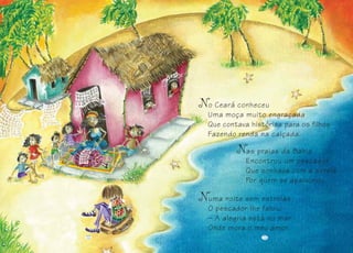 as praias da Bahia
Encontrou um pescador
Que sonhava com a sereia
Por quem se apaixonou.
uma noite sem estrelas
O pescador lhe falou:
– A alegria está no mar
Onde mora o meu amor.
12 131212 1313
o Ceará conheceu
Uma moça muito engraçada
Que contava histórias para os filhos
Fazendo renda na calçada.
 