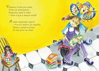 fada respondeu ligeiro:
– Procure dentro do espelho,
Talvez a alegria esteja
No seu jeito de olhar.
14 151414 1515
oltando triste pra casa,
Triste de desesperar,
Perguntou para a fada:
– Onde é que a alegria está?
 
