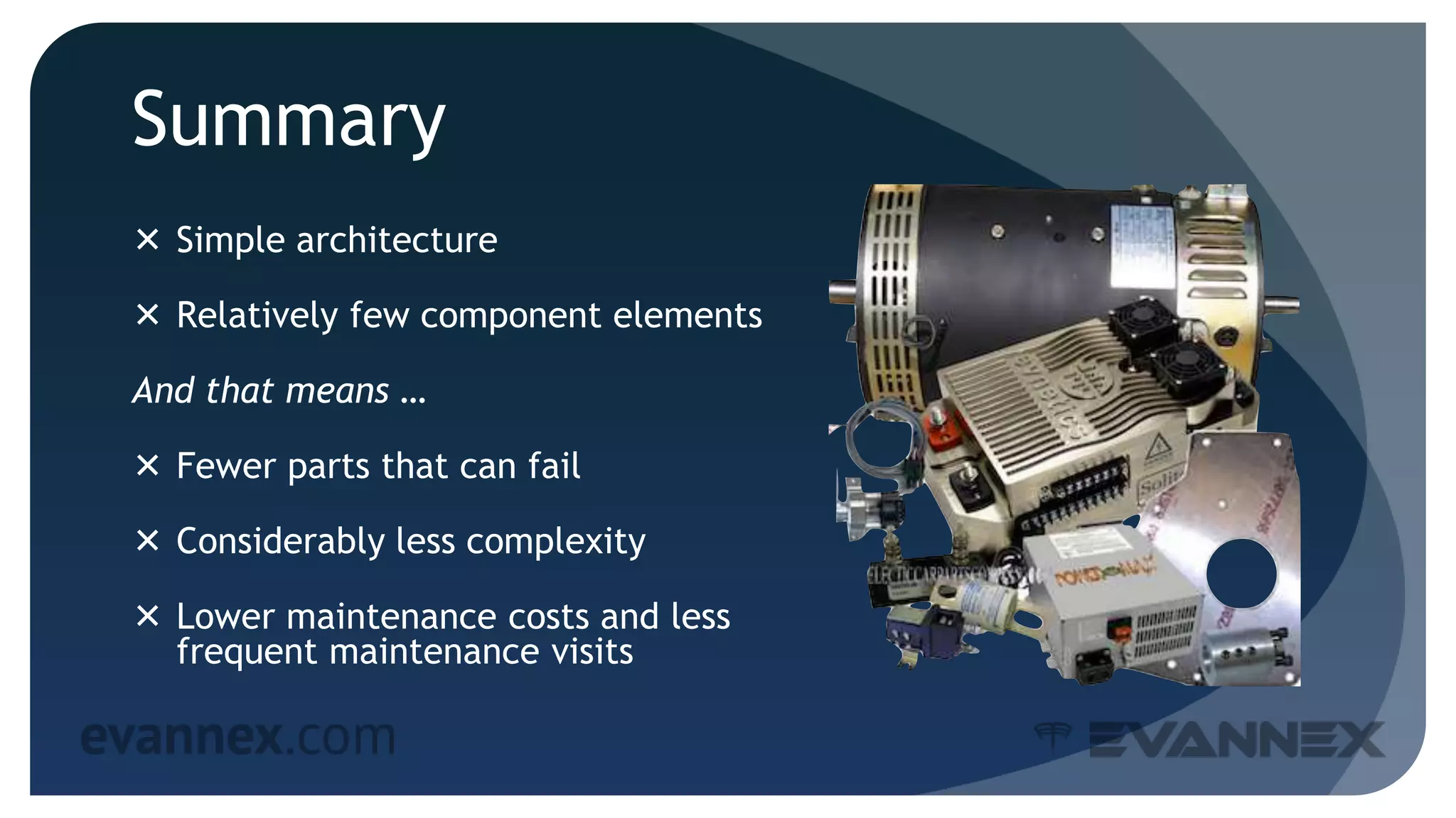 Summary
 Simple architecture
 Relatively few component elements
And that means …
 Fewer parts that can fail
 Considerably less complexity
 Lower maintenance costs and less
frequent maintenance visits
 