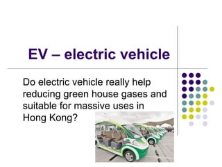EV – electric vehicle Do electric vehicle really help reducing green house gases and suitable for massive uses in Hong Kong?  