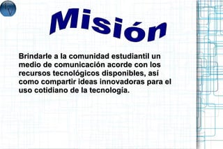 Brindarle a la comunidad estudiantil un
medio de comunicación acorde con los
recursos tecnológicos disponibles, así
como compartir ideas innovadoras para el
uso cotidiano de la tecnología.
 