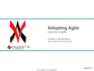 Adopting Agile
a journey to agility
Vineesh U Sathianathan
Agile Evangelist and Change Artist

1

© 2014 elegantVie C.D. | www.elegantVie.in

Vineesh U S

 