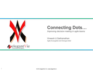 Connecting Dots…
Improving decision making in agile teams

Vineesh U Sathianathan
Agile Evangelist and Change Artist

1

© 2014 elegantVie C.D. | www.elegantVie.in

 