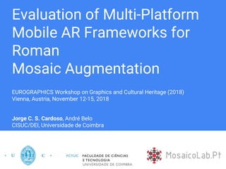Evaluation of Multi-Platform
Mobile AR Frameworks for
Roman
Mosaic Augmentation
EUROGRAPHICS Workshop on Graphics and Cultural Heritage (2018)
Vienna, Austria, November 12-15, 2018
Jorge C. S. Cardoso, André Belo
CISUC/DEI, Universidade de Coimbra
 