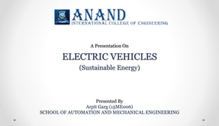 Presented By
Arpit Garg (15ME006)
SCHOOL OF AUTOMATION AND MECHANICAL ENGINEERING
A Presentation On
ELECTRIC VEHICLES
(Sustainable Energy)
 