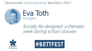 Eva Toth
Hungary
Socially Re-designed: a thematic
week during school closures
Te a c h m e e t I n t e r n a t i o n a l B e t t f e s t 2 0 2 1
 