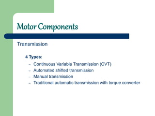 Motor Components
– Continuous Variable Transmission (CVT)
– Automated shifted transmission
– Manual transmission
– Traditional automatic transmission with torque converter
Transmission
4 Types:
 
