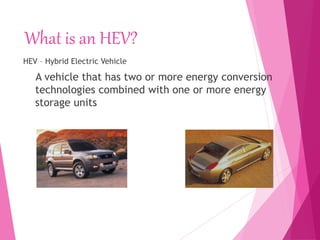 What is an HEV?
HEV – Hybrid Electric Vehicle
A vehicle that has two or more energy conversion
technologies combined with one or more energy
storage units
 
