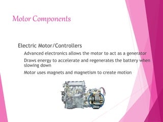 Motor Components
Electric Motor/Controllers
Advanced electronics allows the motor to act as a generator
Draws energy to accelerate and regenerates the battery when
slowing down
Motor uses magnets and magnetism to create motion
 