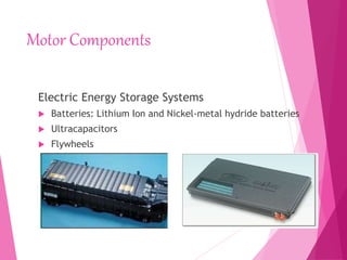 Motor Components
Electric Energy Storage Systems
 Batteries: Lithium Ion and Nickel-metal hydride batteries
 Ultracapacitors
 Flywheels
 