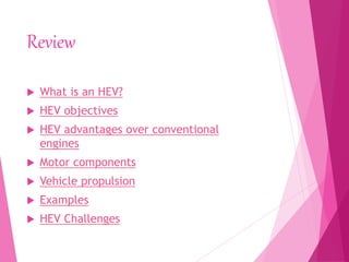 Review
 What is an HEV?
 HEV objectives
 HEV advantages over conventional
engines
 Motor components
 Vehicle propulsion
 Examples
 HEV Challenges
 
