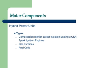 Motor Components
 Compression Ignition Direct Injection Engines (CIDI)
 Spark Ignition Engines
 Gas Turbines
 Fuel Cells
Hybrid Power Units
4 Types:
 