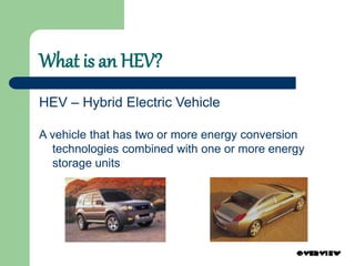 What is an HEV?
HEV – Hybrid Electric Vehicle
A vehicle that has two or more energy conversion
technologies combined with one or more energy
storage units
 