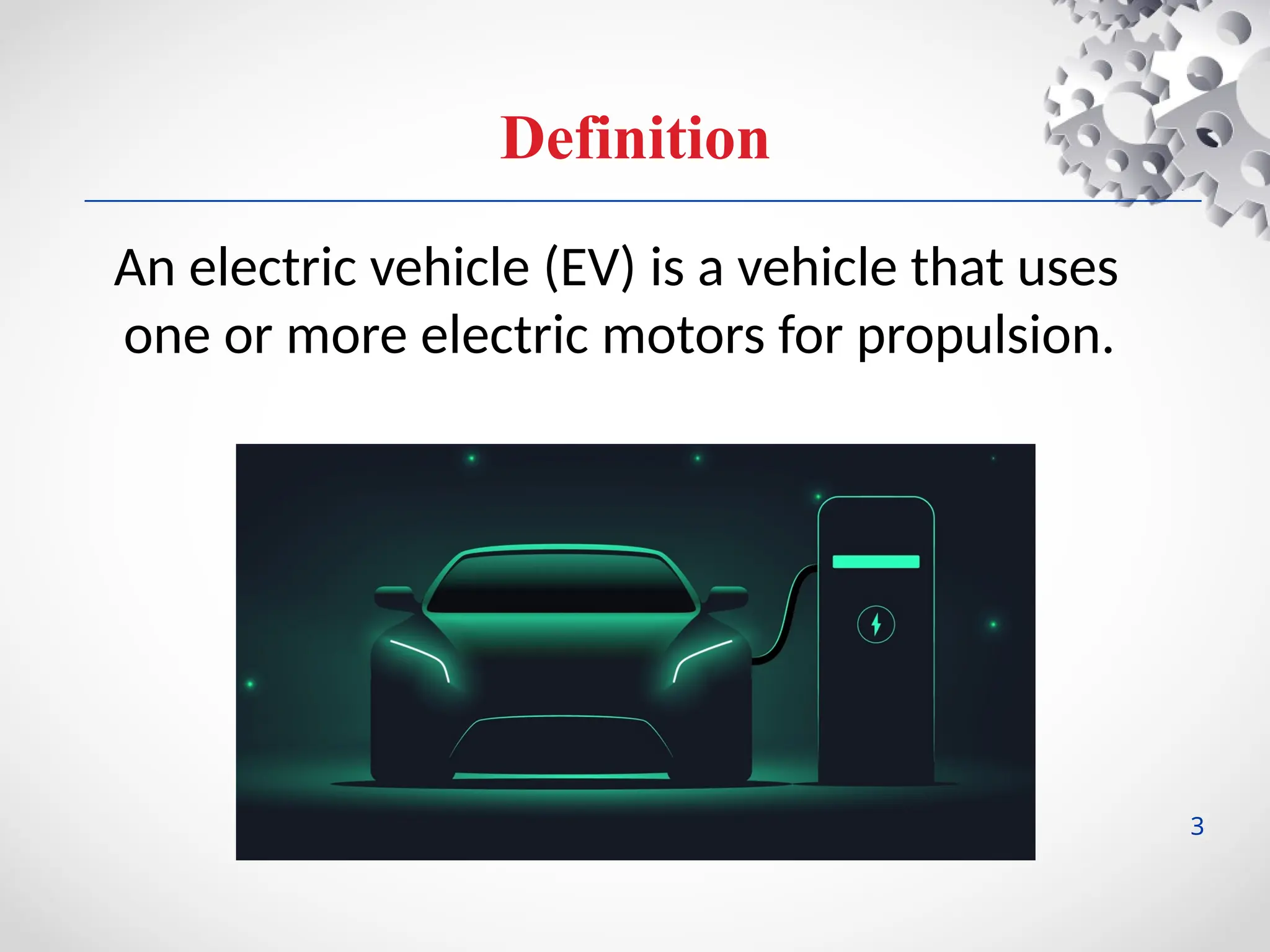 Definition
An electric vehicle (EV) is a vehicle that uses
one or more electric motors for propulsion.
3
 